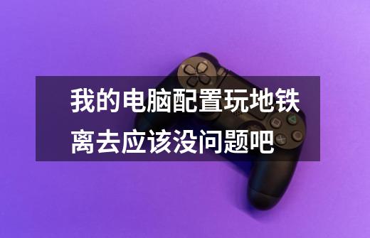 我的电脑配置玩地铁离去应该没问题吧-第1张-游戏信息-龙启网