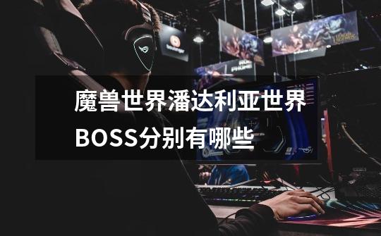 魔兽世界潘达利亚世界BOSS分别有哪些-第1张-游戏信息-龙启网