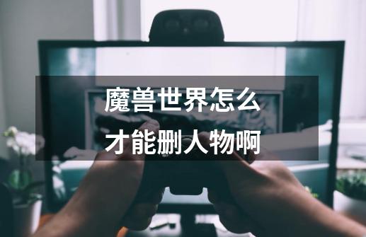 魔兽世界怎么才能删人物啊-第1张-游戏信息-龙启网