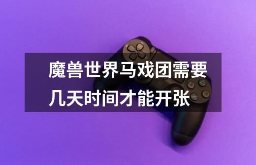 魔兽世界马戏团需要几天时间才能开张-第1张-游戏信息-龙启网