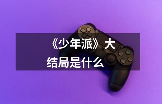 《少年派》大结局是什么-第1张-游戏信息-龙启网