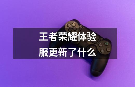 王者荣耀体验服更新了什么-第1张-游戏信息-龙启网