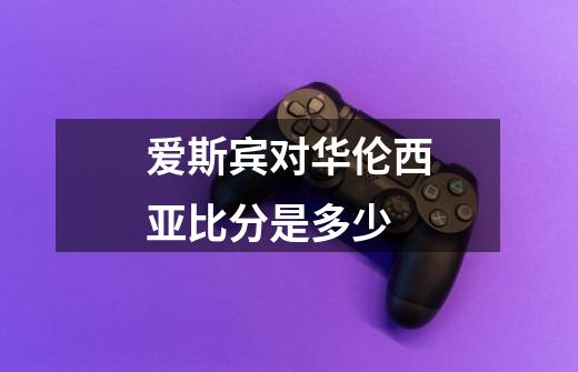 爱斯宾对华伦西亚比分是多少-第1张-游戏信息-龙启网