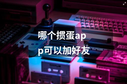 哪个掼蛋app可以加好友-第1张-游戏信息-龙启网