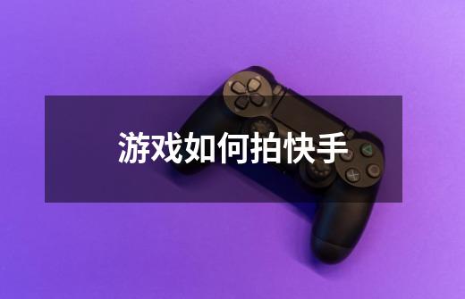游戏如何拍快手-第1张-游戏信息-龙启网