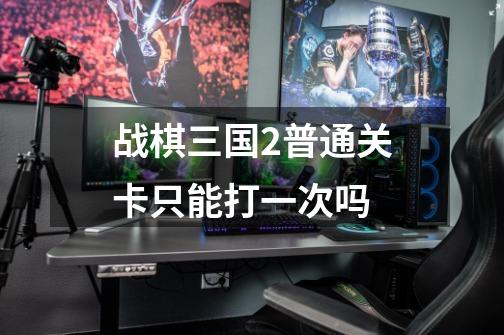 战棋三国2普通关卡只能打一次吗-第1张-游戏信息-龙启网