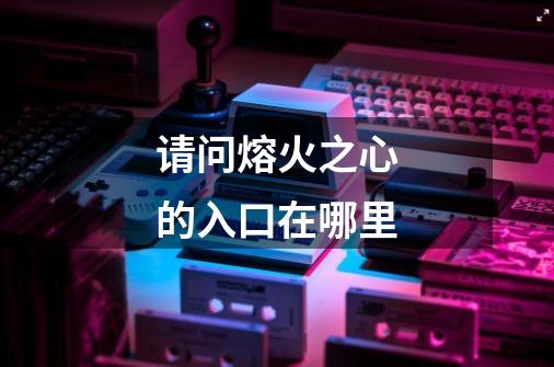 请问熔火之心的入口在哪里-第1张-游戏信息-龙启网