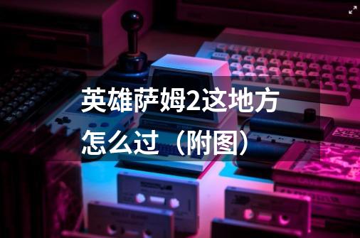 英雄萨姆2这地方怎么过(附图)-第1张-游戏信息-龙启网