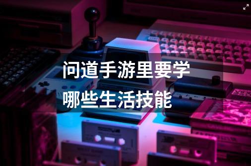 问道手游里要学哪些生活技能-第1张-游戏信息-龙启网