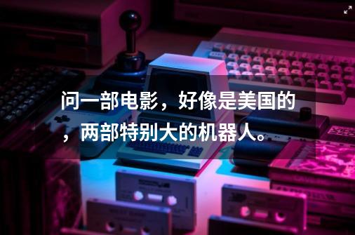 问一部电影，好像是美国的，两部特别大的机器人。-第1张-游戏信息-龙启网