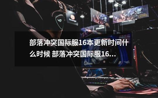 部落冲突国际服16本更新时间什么时候 部落冲突国际服16本更新时间介绍-第1张-游戏信息-龙启网