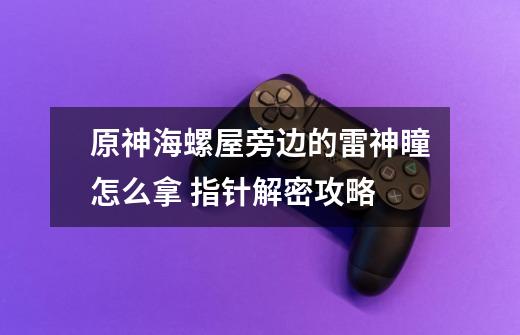 原神海螺屋旁边的雷神瞳怎么拿 指针解密攻略-第1张-游戏信息-龙启网