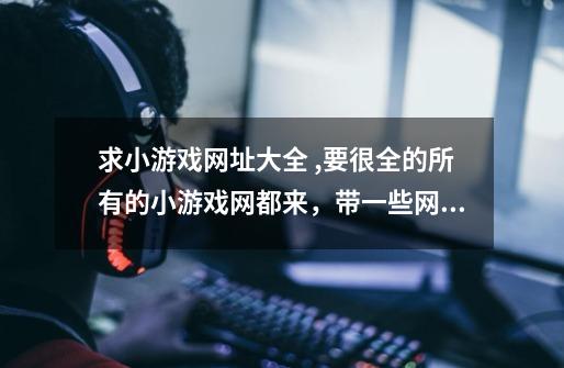 求小游戏网址大全 ,要很全的所有的小游戏网都来，带一些网址的介绍！-第1张-游戏信息-龙启网