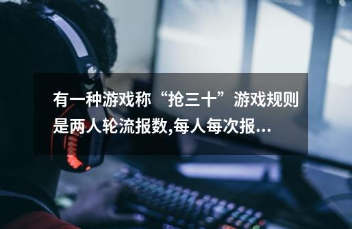 有一种游戏称“抢三十”游戏规则是两人轮流报数,每人每次报一个数,相邻两数之差最小是1,最大是4,从-第1张-游戏信息-龙启网