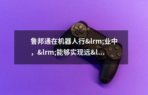 鲁邦通在机器人行业中,能够实现远程控制吗-第1张-游戏信息-龙启网