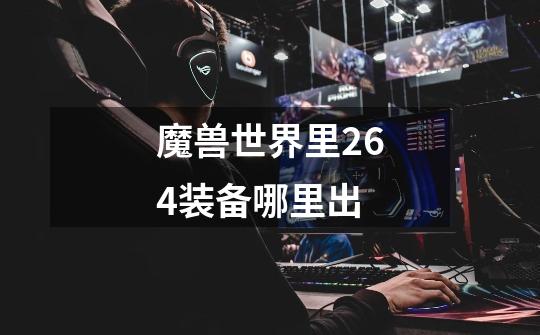 魔兽世界里264装备哪里出-第1张-游戏信息-龙启网