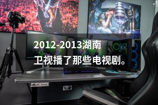 2012-2013湖南卫视播了那些电视剧。-第1张-游戏信息-龙启网