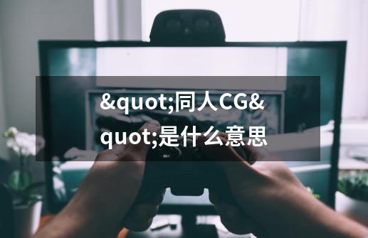 "同人CG"是什么意思-第1张-游戏信息-龙启网