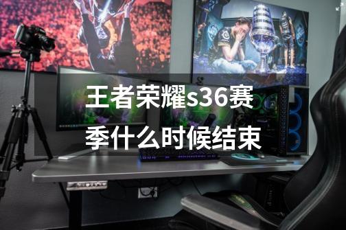 王者荣耀s36赛季什么时候结束-第1张-游戏信息-龙启网