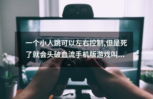一个小人跳可以左右控制,但是死了就会头破血流手机版游戏叫什么-第1张-游戏信息-龙启网