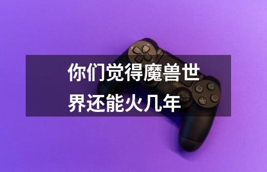 你们觉得魔兽世界还能火几年-第1张-游戏信息-龙启网
