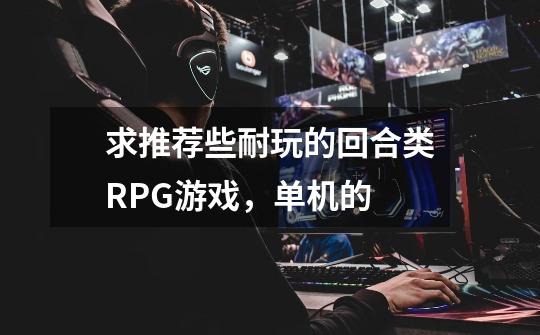 求推荐些耐玩的回合类RPG游戏,单机的-第1张-游戏信息-龙启网