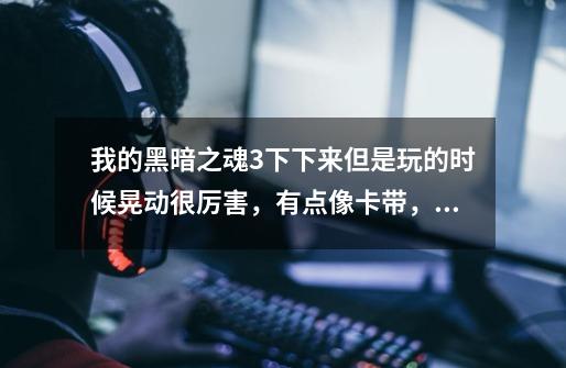 我的黑暗之魂3下下来但是玩的时候晃动很厉害,有点像卡带,求大神指导,我的配置应该可以啊,配置如下-第1张-游戏信息-龙启网