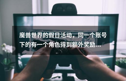 魔兽世界的假日活动，同一个账号下的有一个角色得到额外奖励了（如战斗石，宝箱），那其他角色还能得到奖-第1张-游戏信息-龙启网
