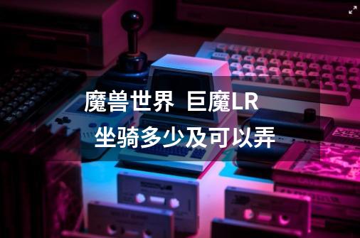 魔兽世界 巨魔LR 坐骑多少及可以弄-第1张-游戏信息-龙启网