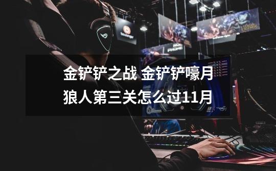 金铲铲之战 金铲铲嚎月狼人第三关怎么过11月-第1张-游戏信息-龙启网