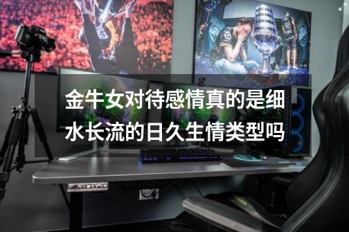 金牛女对待感情真的是细水长流的日久生情类型吗-第1张-游戏信息-龙启网