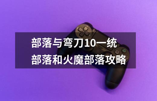 部落与弯刀1.0一统部落和火魔部落攻略-第1张-游戏信息-龙启网