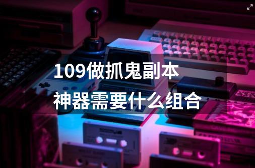 109做抓鬼副本神器需要什么组合-第1张-游戏信息-龙启网