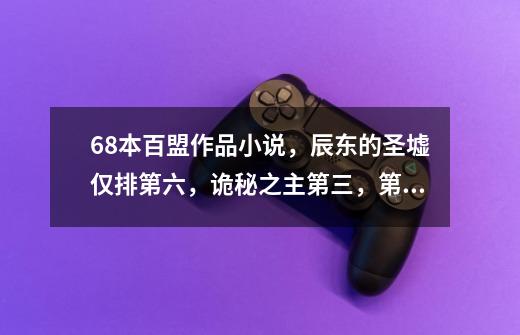 68本百盟作品小说,辰东的圣墟仅排第六,诡秘之主第三,第一是谁-第1张-游戏信息-龙启网