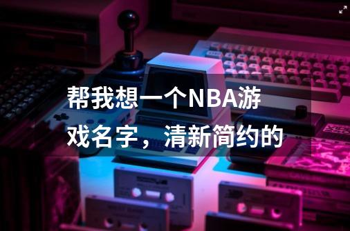 帮我想一个NBA游戏名字，清新简约的-第1张-游戏信息-龙启网