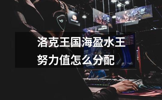 洛克王国海盈水王努力值怎么分配-第1张-游戏信息-龙启网