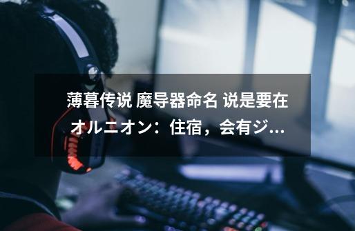 薄暮传说 魔导器命名 说是要在 オルニオン:住宿,会有ジュディス赠送魔导器给リタ 的剧情-第1张-游戏信息-龙启网