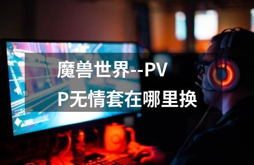 魔兽世界--PVP无情套在哪里换-第1张-游戏信息-龙启网