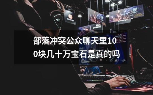 部落冲突公众聊天里100块几十万宝石是真的吗-第1张-游戏信息-龙启网