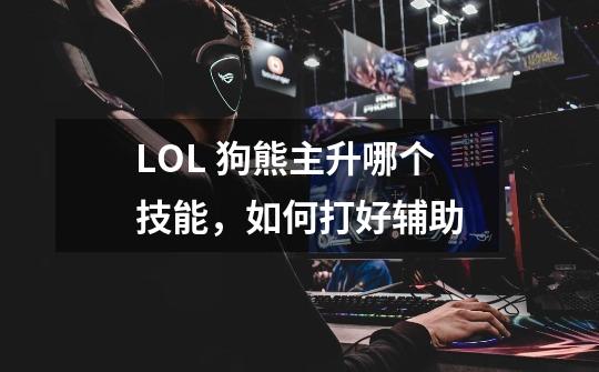 LOL 狗熊主升哪个技能，如何打好辅助-第1张-游戏信息-龙启网