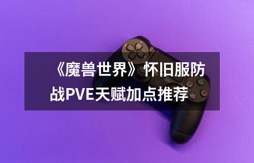 《魔兽世界》怀旧服防战PVE天赋加点推荐-第1张-游戏信息-龙启网