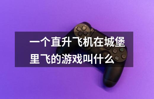 一个直升飞机在城堡里飞的游戏叫什么-第1张-游戏信息-龙启网