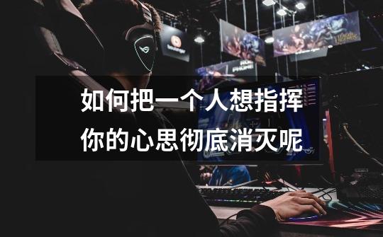 如何把一个人想指挥你的心思彻底消灭呢-第1张-游戏信息-龙启网