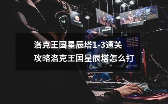 洛克王国星辰塔1-3通关攻略洛克王国星辰塔怎么打-第1张-游戏信息-龙启网