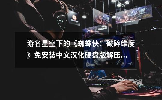 游名星空下的《蜘蛛侠:破碎维度》免安装中文汉化硬盘版解压后出现3个图标 点了都不能开始-第1张-游戏信息-龙启网
