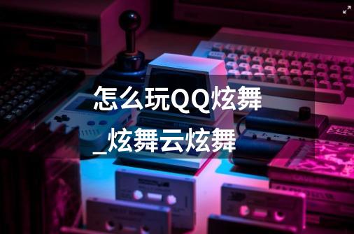 怎么玩QQ炫舞_炫舞云炫舞-第1张-游戏信息-龙启网