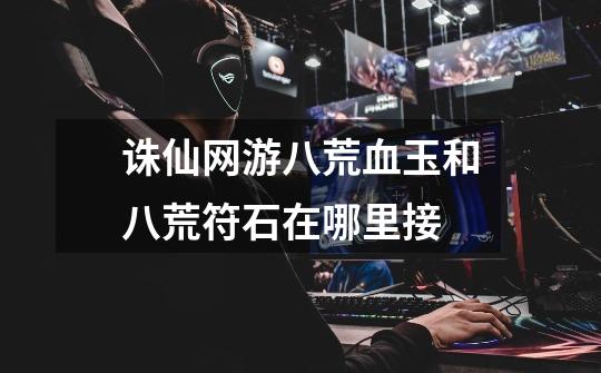 诛仙网游八荒血玉和八荒符石在哪里接-第1张-游戏信息-龙启网