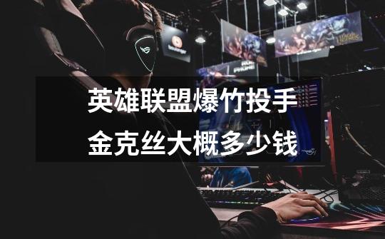 英雄联盟爆竹投手金克丝大概多少钱-第1张-游戏信息-龙启网