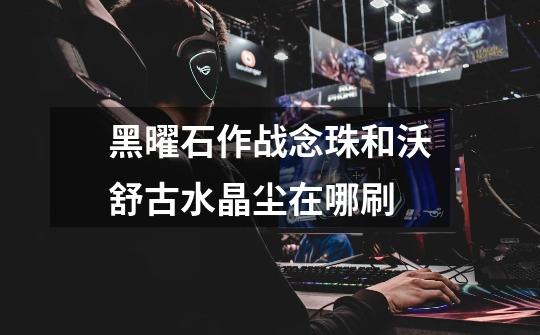 黑曜石作战念珠和沃舒古水晶尘在哪刷-第1张-游戏信息-龙启网