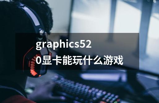 graphics520显卡能玩什么游戏-第1张-游戏信息-龙启网
